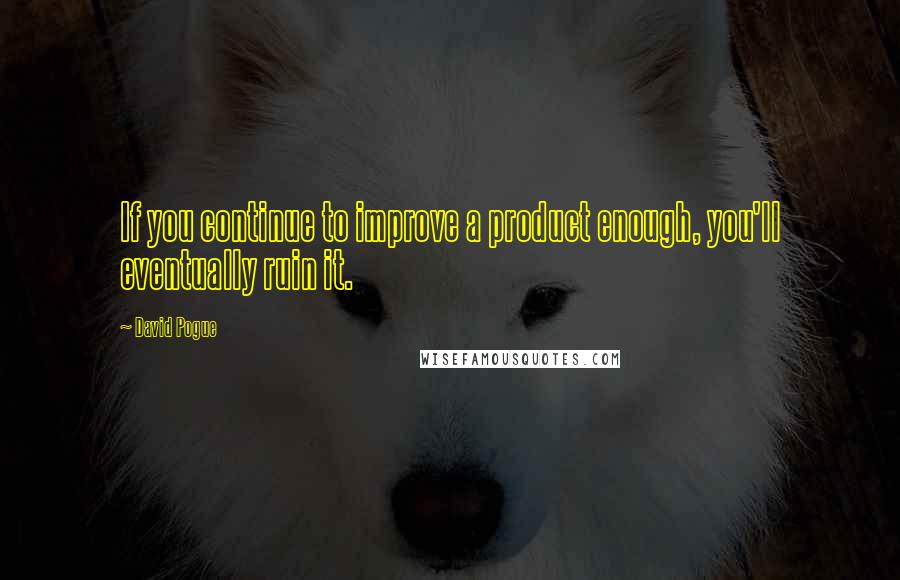 David Pogue Quotes: If you continue to improve a product enough, you'll eventually ruin it.