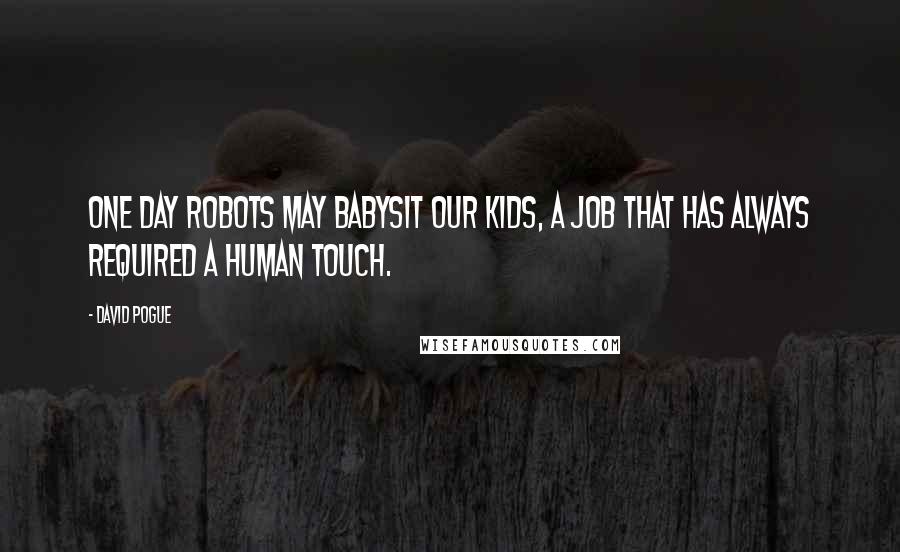 David Pogue Quotes: One day robots may babysit our kids, a job that has always required a human touch.