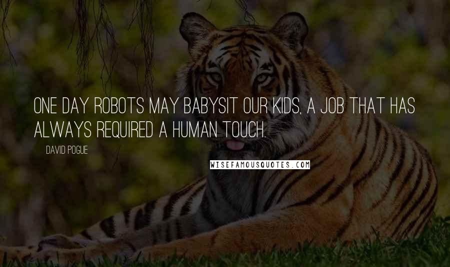 David Pogue Quotes: One day robots may babysit our kids, a job that has always required a human touch.