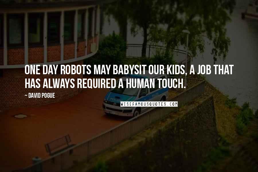 David Pogue Quotes: One day robots may babysit our kids, a job that has always required a human touch.