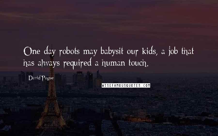 David Pogue Quotes: One day robots may babysit our kids, a job that has always required a human touch.