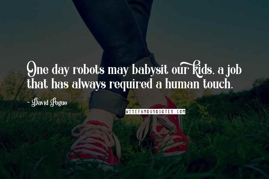 David Pogue Quotes: One day robots may babysit our kids, a job that has always required a human touch.