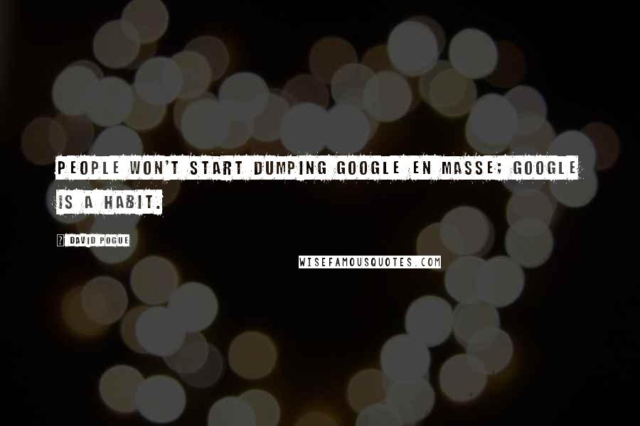 David Pogue Quotes: People won't start dumping Google en masse; Google is a habit.