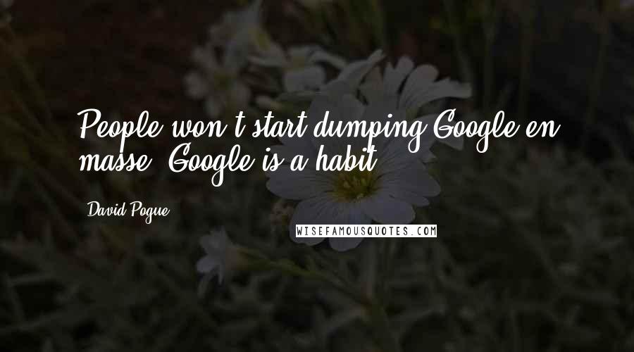 David Pogue Quotes: People won't start dumping Google en masse; Google is a habit.