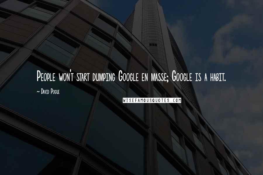 David Pogue Quotes: People won't start dumping Google en masse; Google is a habit.