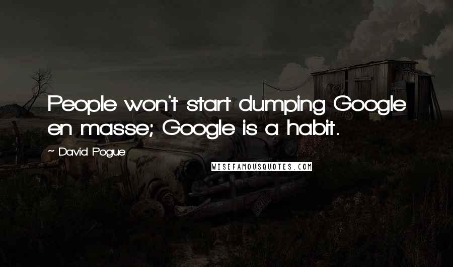 David Pogue Quotes: People won't start dumping Google en masse; Google is a habit.