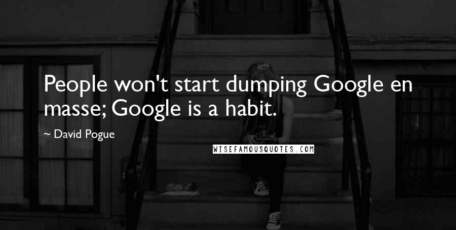 David Pogue Quotes: People won't start dumping Google en masse; Google is a habit.