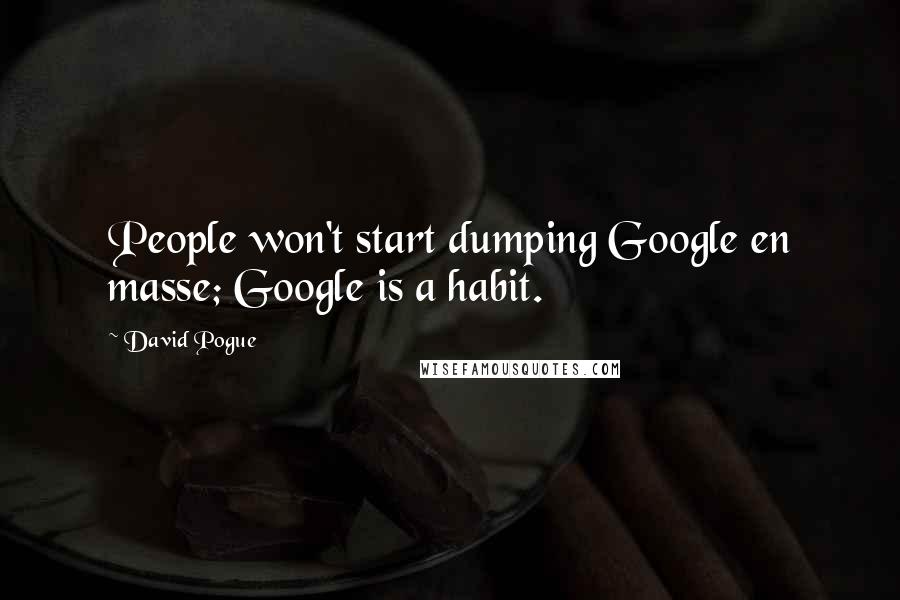David Pogue Quotes: People won't start dumping Google en masse; Google is a habit.