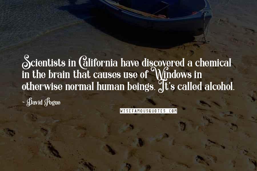 David Pogue Quotes: Scientists in California have discovered a chemical in the brain that causes use of Windows in otherwise normal human beings. It's called alcohol.