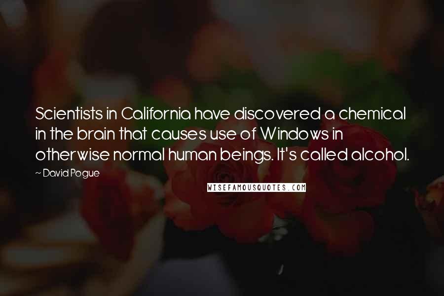 David Pogue Quotes: Scientists in California have discovered a chemical in the brain that causes use of Windows in otherwise normal human beings. It's called alcohol.