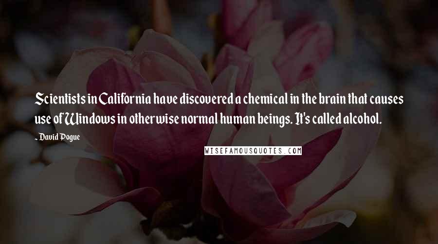 David Pogue Quotes: Scientists in California have discovered a chemical in the brain that causes use of Windows in otherwise normal human beings. It's called alcohol.