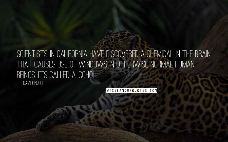 David Pogue Quotes: Scientists in California have discovered a chemical in the brain that causes use of Windows in otherwise normal human beings. It's called alcohol.