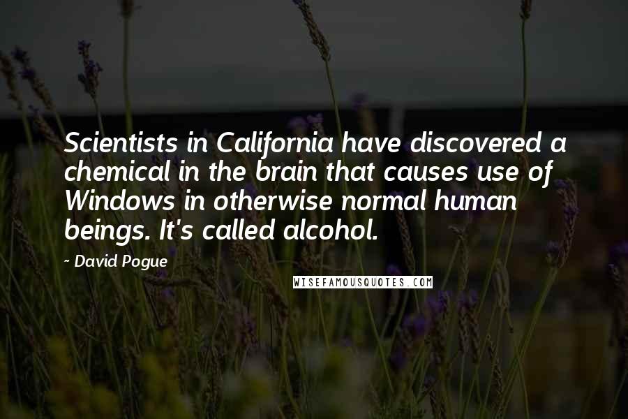 David Pogue Quotes: Scientists in California have discovered a chemical in the brain that causes use of Windows in otherwise normal human beings. It's called alcohol.
