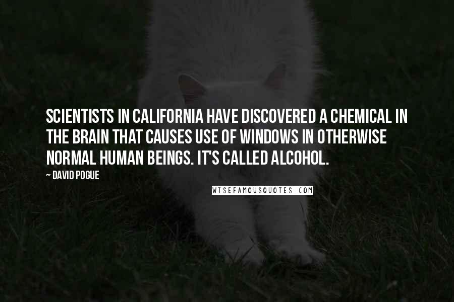 David Pogue Quotes: Scientists in California have discovered a chemical in the brain that causes use of Windows in otherwise normal human beings. It's called alcohol.