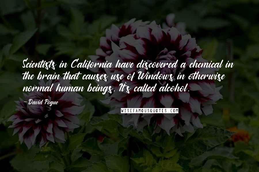 David Pogue Quotes: Scientists in California have discovered a chemical in the brain that causes use of Windows in otherwise normal human beings. It's called alcohol.