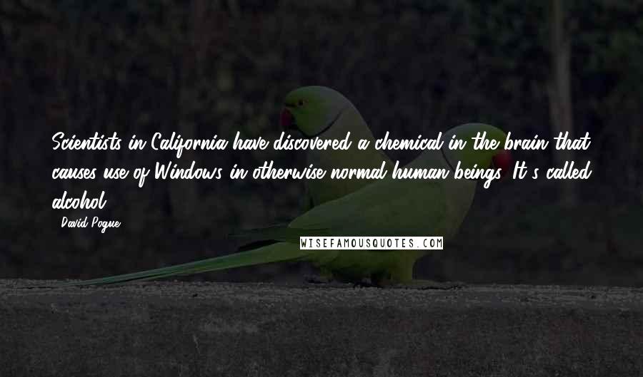 David Pogue Quotes: Scientists in California have discovered a chemical in the brain that causes use of Windows in otherwise normal human beings. It's called alcohol.