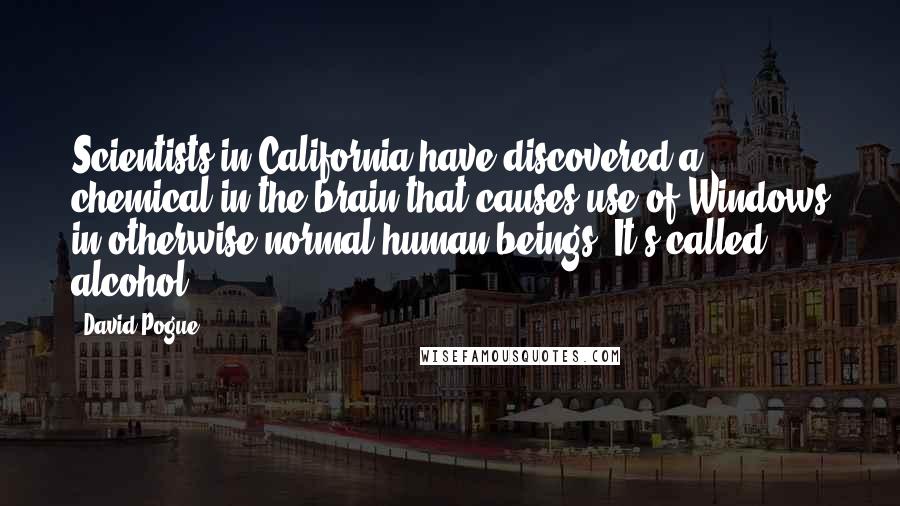 David Pogue Quotes: Scientists in California have discovered a chemical in the brain that causes use of Windows in otherwise normal human beings. It's called alcohol.