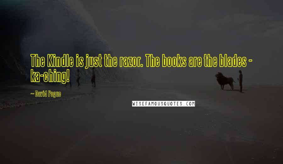 David Pogue Quotes: The Kindle is just the razor. The books are the blades - ka-ching!