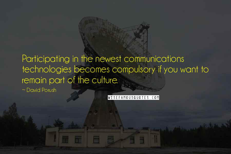 David Porush Quotes: Participating in the newest communications technologies becomes compulsory if you want to remain part of the culture.