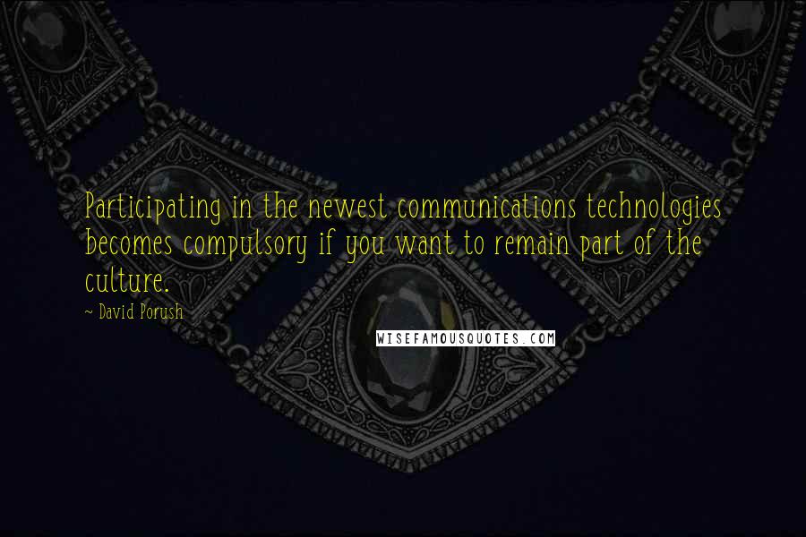 David Porush Quotes: Participating in the newest communications technologies becomes compulsory if you want to remain part of the culture.