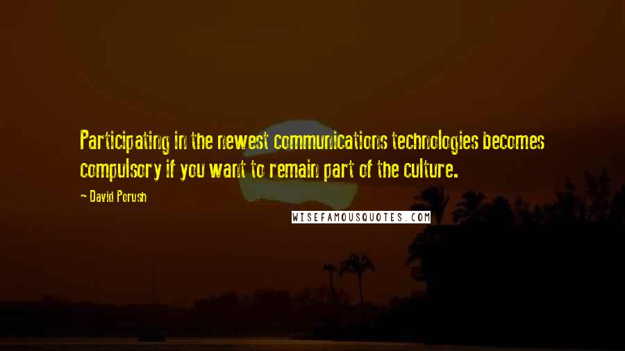 David Porush Quotes: Participating in the newest communications technologies becomes compulsory if you want to remain part of the culture.