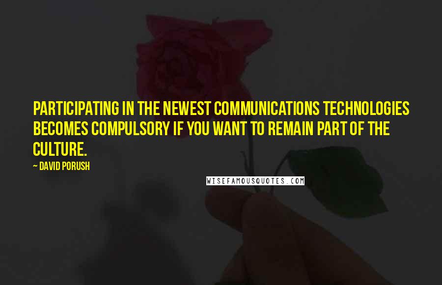 David Porush Quotes: Participating in the newest communications technologies becomes compulsory if you want to remain part of the culture.