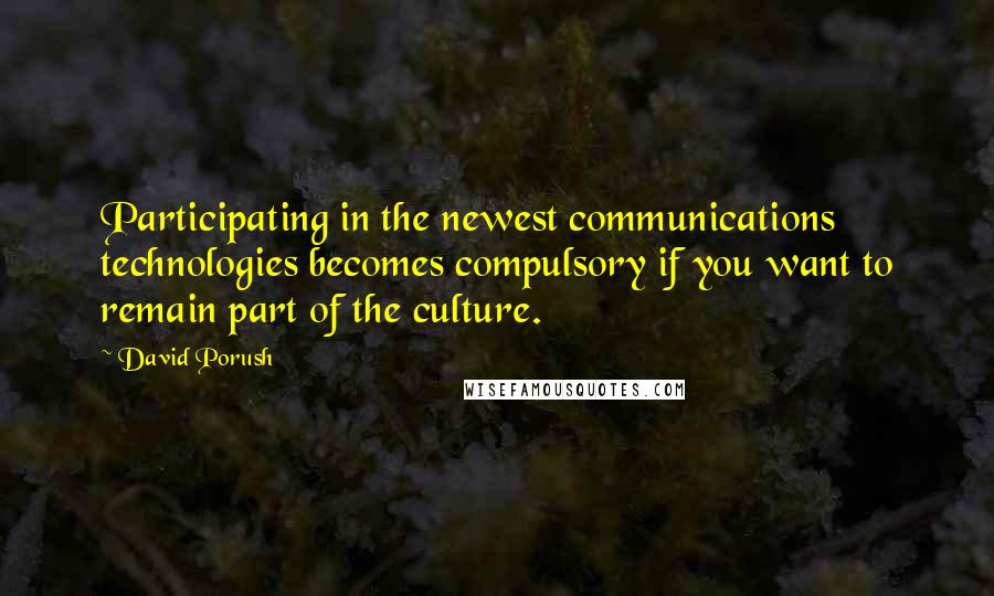 David Porush Quotes: Participating in the newest communications technologies becomes compulsory if you want to remain part of the culture.