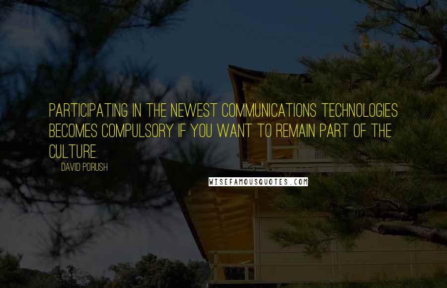 David Porush Quotes: Participating in the newest communications technologies becomes compulsory if you want to remain part of the culture.