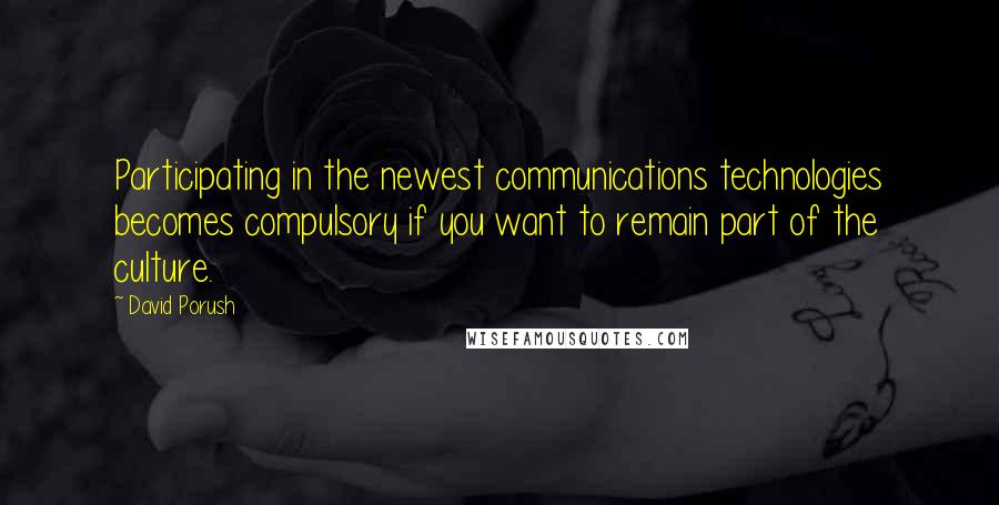 David Porush Quotes: Participating in the newest communications technologies becomes compulsory if you want to remain part of the culture.