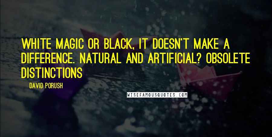 David Porush Quotes: White magic or black, it doesn't make a difference. Natural and artificial? Obsolete distinctions