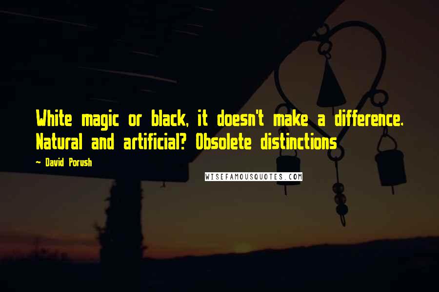 David Porush Quotes: White magic or black, it doesn't make a difference. Natural and artificial? Obsolete distinctions