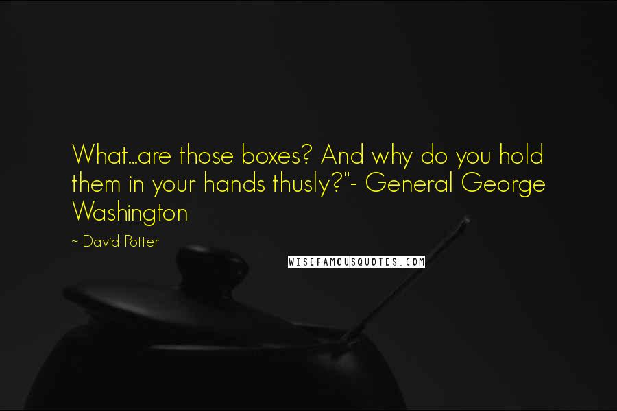 David Potter Quotes: What...are those boxes? And why do you hold them in your hands thusly?"- General George Washington