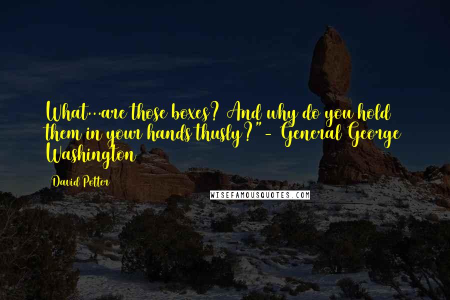 David Potter Quotes: What...are those boxes? And why do you hold them in your hands thusly?"- General George Washington