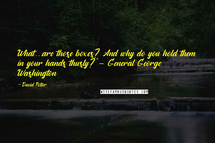 David Potter Quotes: What...are those boxes? And why do you hold them in your hands thusly?"- General George Washington