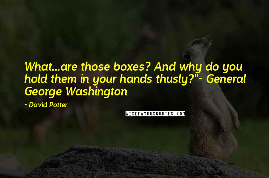 David Potter Quotes: What...are those boxes? And why do you hold them in your hands thusly?"- General George Washington