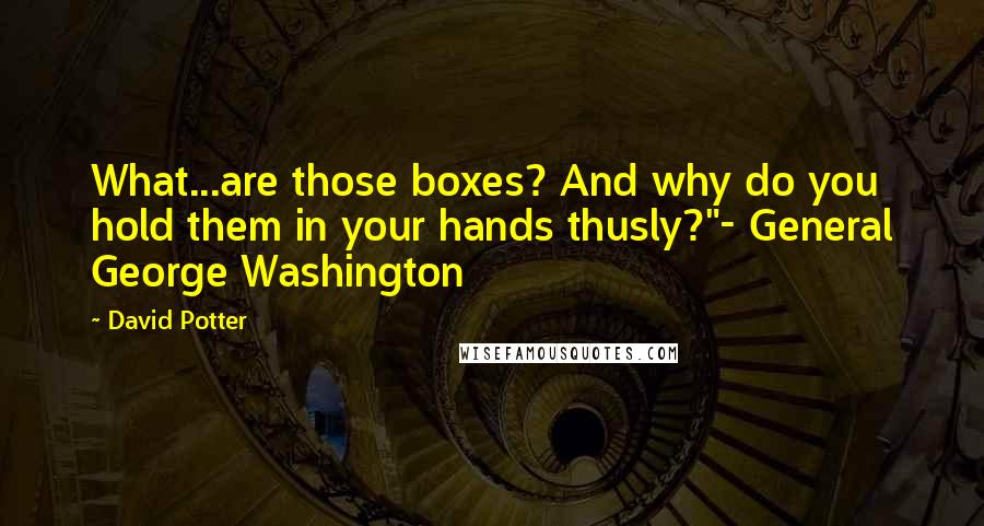 David Potter Quotes: What...are those boxes? And why do you hold them in your hands thusly?"- General George Washington