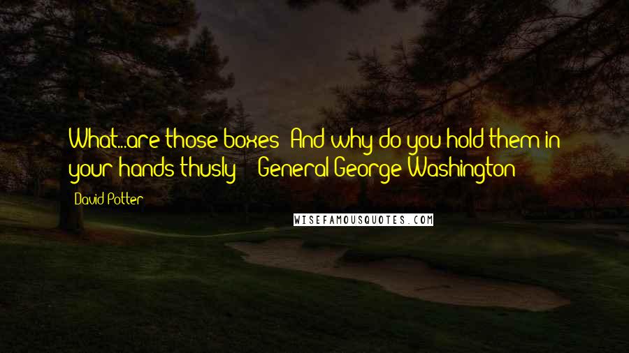 David Potter Quotes: What...are those boxes? And why do you hold them in your hands thusly?"- General George Washington