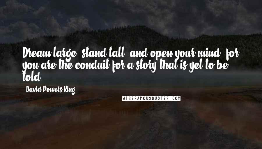 David Powers King Quotes: Dream large, stand tall, and open your mind, for you are the conduit for a story that is yet to be told.