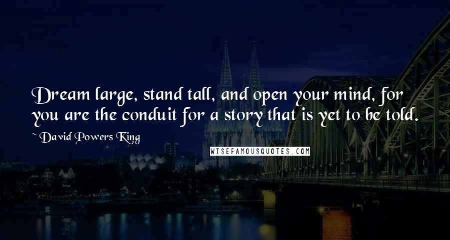 David Powers King Quotes: Dream large, stand tall, and open your mind, for you are the conduit for a story that is yet to be told.