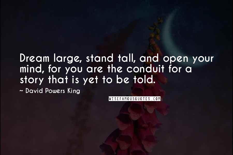 David Powers King Quotes: Dream large, stand tall, and open your mind, for you are the conduit for a story that is yet to be told.