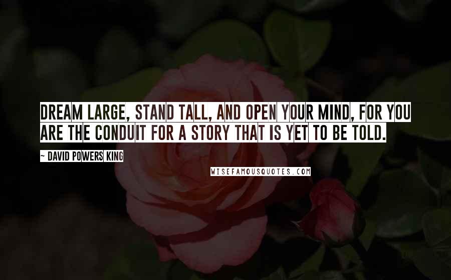 David Powers King Quotes: Dream large, stand tall, and open your mind, for you are the conduit for a story that is yet to be told.