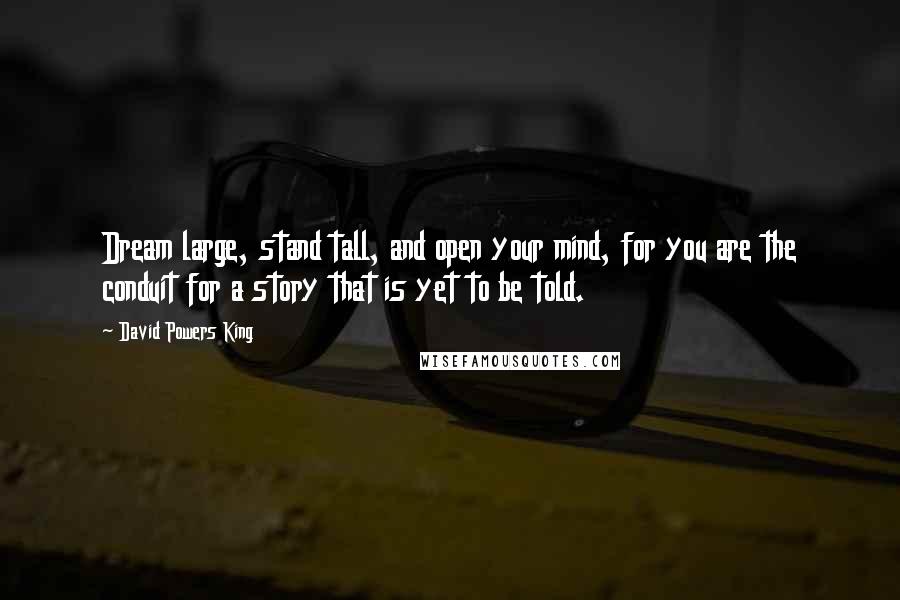 David Powers King Quotes: Dream large, stand tall, and open your mind, for you are the conduit for a story that is yet to be told.