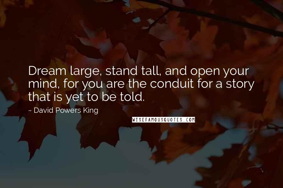 David Powers King Quotes: Dream large, stand tall, and open your mind, for you are the conduit for a story that is yet to be told.