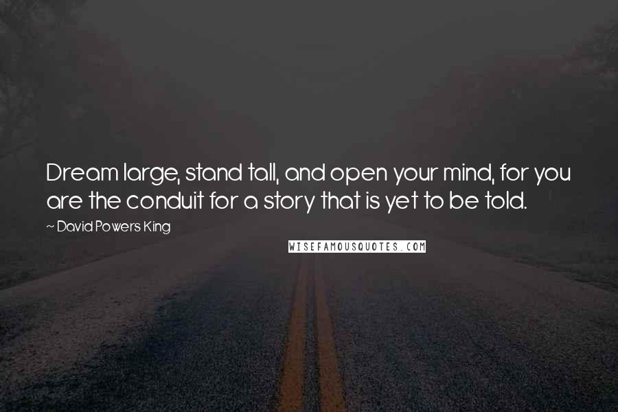 David Powers King Quotes: Dream large, stand tall, and open your mind, for you are the conduit for a story that is yet to be told.