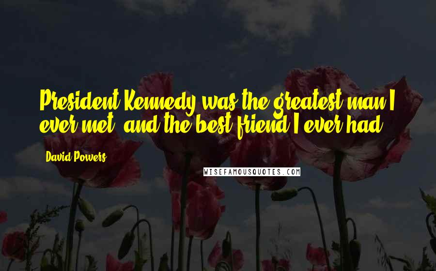 David Powers Quotes: President Kennedy was the greatest man I ever met, and the best friend I ever had.