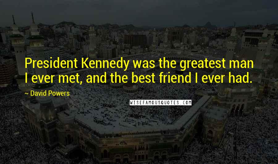 David Powers Quotes: President Kennedy was the greatest man I ever met, and the best friend I ever had.