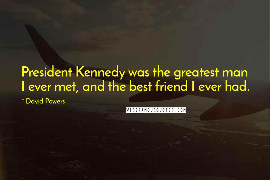 David Powers Quotes: President Kennedy was the greatest man I ever met, and the best friend I ever had.