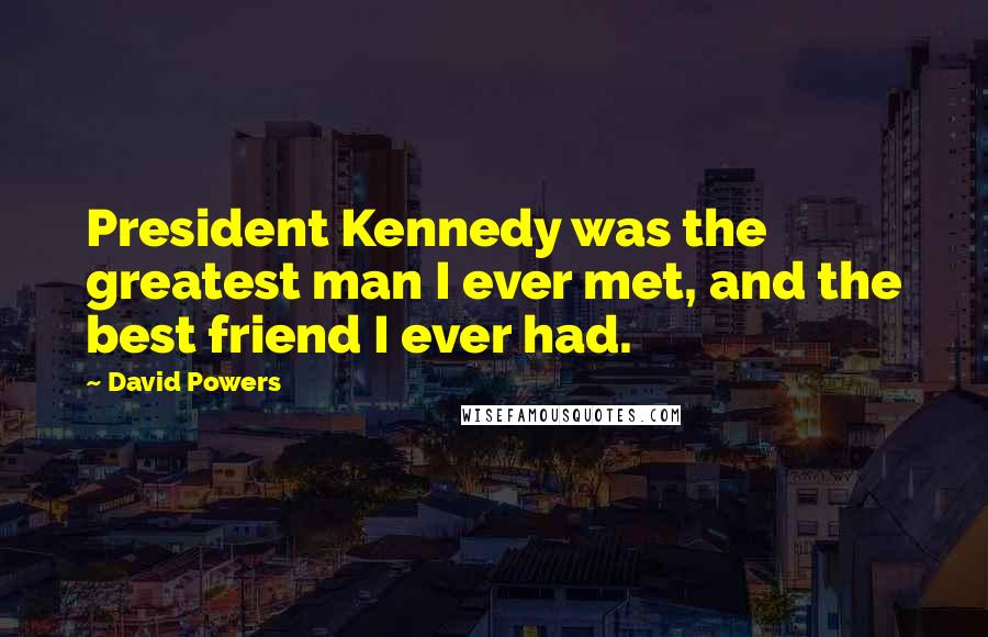 David Powers Quotes: President Kennedy was the greatest man I ever met, and the best friend I ever had.