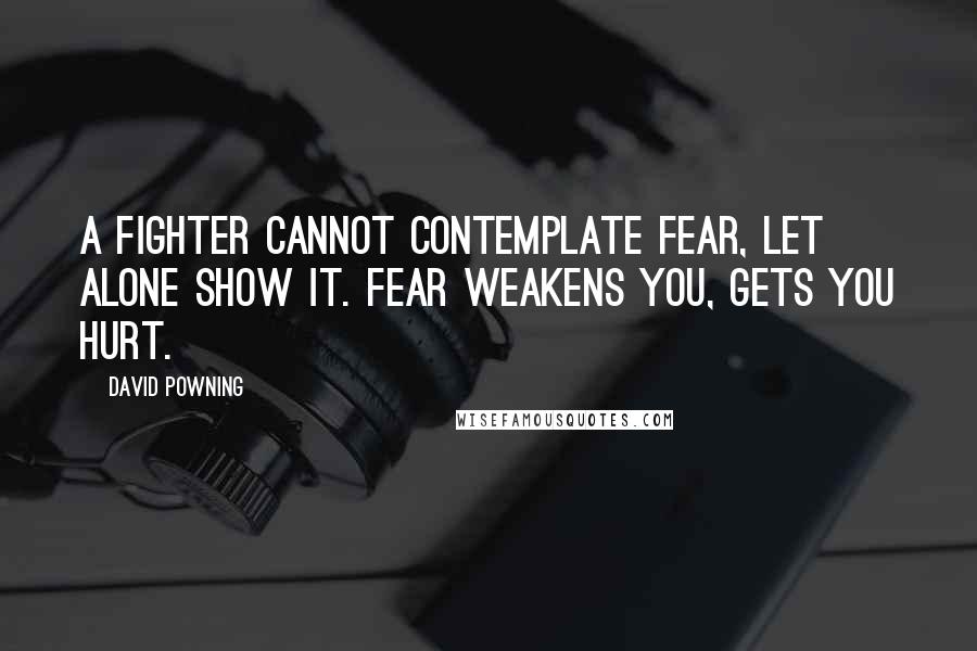 David Powning Quotes: A fighter cannot contemplate fear, let alone show it. Fear weakens you, gets you hurt.