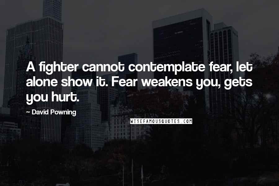 David Powning Quotes: A fighter cannot contemplate fear, let alone show it. Fear weakens you, gets you hurt.